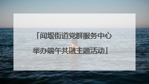 闻堰街道党群服务中心举办端午共融主题活动
