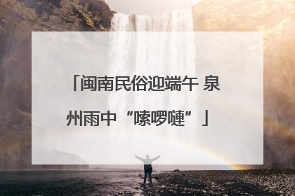 闽南民俗迎端午 泉州雨中“嗦啰嗹”