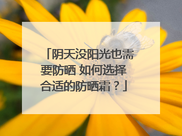 阴天没阳光也需要防晒 如何选择合适的防晒霜？