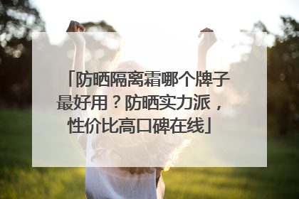 防晒隔离霜哪个牌子最好用？防晒实力派，性价比高口碑在线