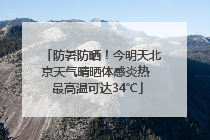 防暑防晒！今明天北京天气晴晒体感炎热 最高温可达34℃