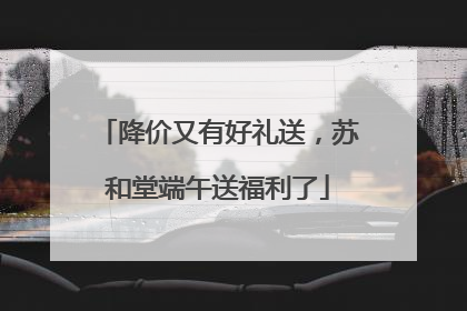 降价又有好礼送，苏和堂端午送福利了