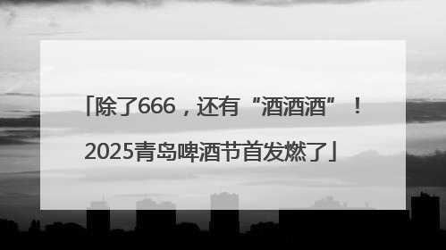 除了666，还有“酒酒酒”！2025青岛啤酒节首发燃了