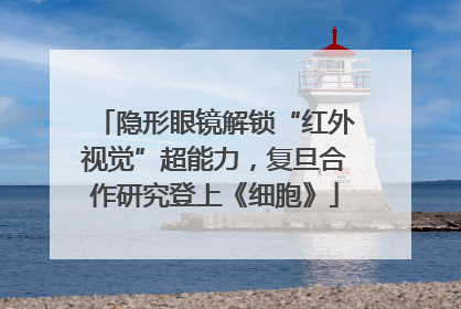 隐形眼镜解锁“红外视觉”超能力，复旦合作研究登上《细胞》