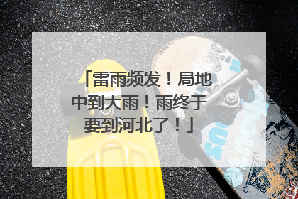 雷雨频发！局地中到大雨！雨终于要到河北了！