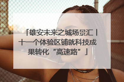 雄安未来之城场景汇丨十一个体验区铺就科技成果转化“高速路”