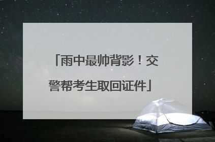雨中最帅背影！交警帮考生取回证件