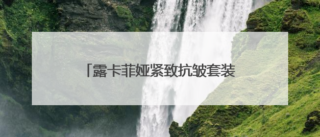 露卡菲娅紧致抗皱套装：解锁肌肤年轻态，淡纹紧致美白一套拿下