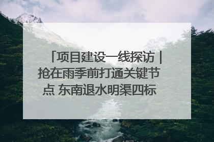 项目建设一线探访｜抢在雨季前打通关键节点 东南退水明渠四标段项目顺利完工