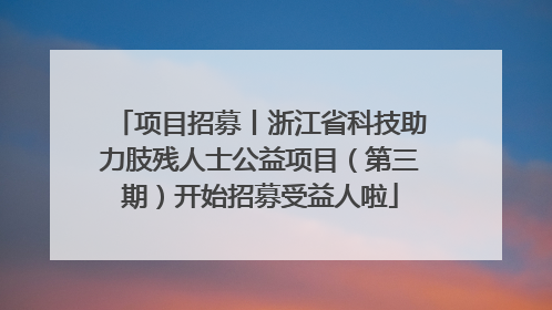 项目招募丨浙江省科技助力肢残人士公益项目（第三期）开始招募受益人啦