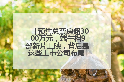预售总票房超3000万元，端午档9部新片上映，背后是这些上市公司布局