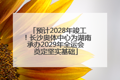 预计2028年竣工！长沙奥体中心为湖南承办2029年全运会奠定坚实基础