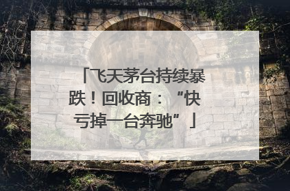 飞天茅台持续暴跌！回收商：“快亏掉一台奔驰”