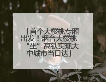 首个大樱桃专厢出发！烟台大樱桃“坐”高铁实现大中城市当日达