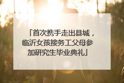 首次携手走出县城，临沂女孩接务工父母参加研究生毕业典礼