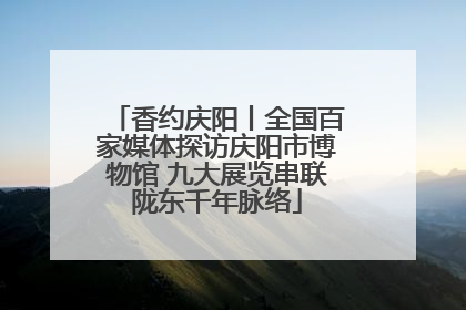 香约庆阳丨全国百家媒体探访庆阳市博物馆 九大展览串联陇东千年脉络