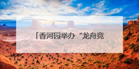 香河园举办“龙舟竞速”嘉年华，让“奔跑者”感受节日温情