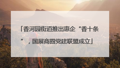 香河园街道推出惠企“香十条”，国展商圈党建联盟成立
