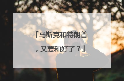 马斯克和特朗普，又要和好了？