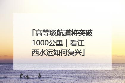 高等级航道将突破1000公里｜看江西水运如何复兴