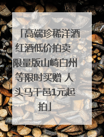 高端珍稀洋酒红酒低价拍卖 限量版山崎白州等限时买赠 人头马干邑1元起拍