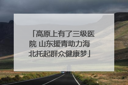 高原上有了三级医院 山东援青助力海北托起群众健康梦