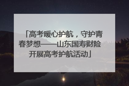 高考暖心护航，守护青春梦想——山东国寿财险开展高考护航活动