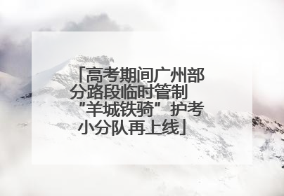 高考期间广州部分路段临时管制 “羊城铁骑”护考小分队再上线