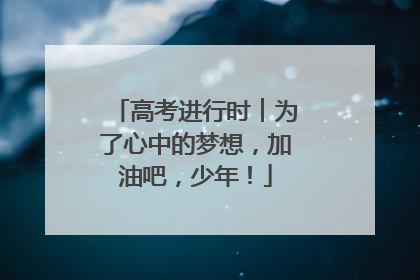 高考进行时︱为了心中的梦想，加油吧，少年！