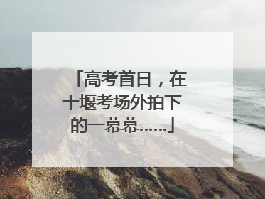 高考首日，在十堰考场外拍下的一幕幕……