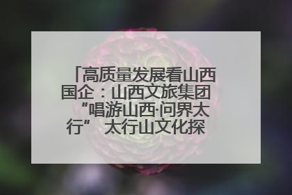 高质量发展看山西国企：山西文旅集团“唱游山西·问界太行” 太行山文化探索之旅燃情启幕