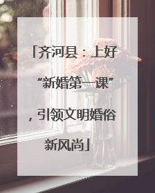 齐河县：上好“新婚第一课”，引领文明婚俗新风尚