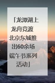 龙潭湖上龙舟竞渡 北京东城推出60余场端午节系列活动