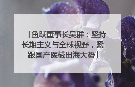 鱼跃董事长吴群：坚持长期主义与全球视野，紧跟国产医械出海大势