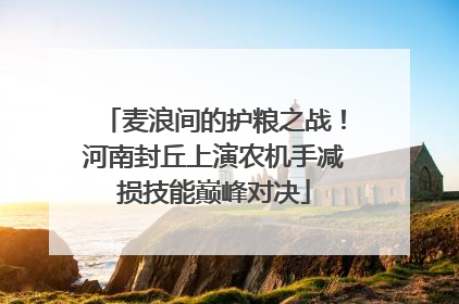 麦浪间的护粮之战！河南封丘上演农机手减损技能巅峰对决