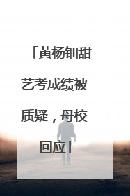 黄杨钿甜艺考成绩被质疑，母校回应