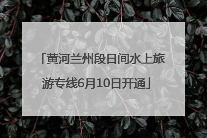 黄河兰州段日间水上旅游专线6月10日开通