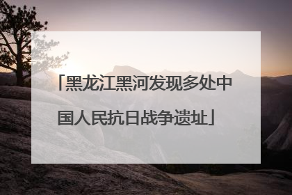 黑龙江黑河发现多处中国人民抗日战争遗址