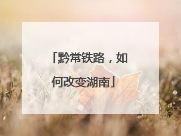 黔常铁路，如何改变湖南