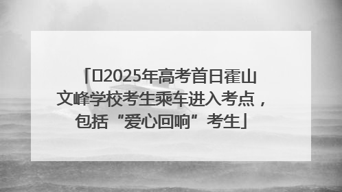 ﻿2025年高考首日霍山文峰学校考生乘车进入考点，包括“爱心回响”考生