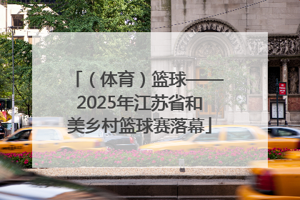 （体育）篮球——2025年江苏省和美乡村篮球赛落幕