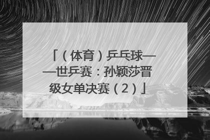 （体育）乒乓球——世乒赛：孙颖莎晋级女单决赛（2）