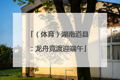 （体育）湖南道县：龙舟竞渡迎端午