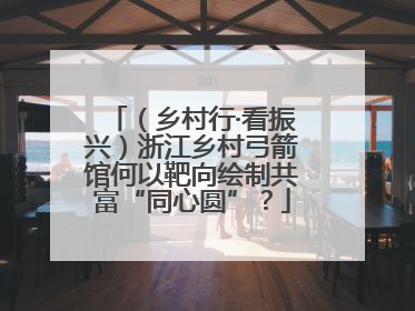 （乡村行·看振兴）浙江乡村弓箭馆何以靶向绘制共富“同心圆”？