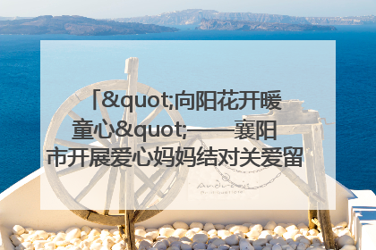 "向阳花开暖童心"——襄阳市开展爱心妈妈结对关爱留守困境儿童庆"六一"活动