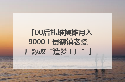 00后扎堆摆摊月入9000！景德镇老瓷厂爆改“造梦工厂”