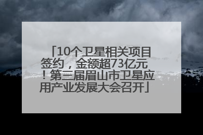 10个卫星相关项目签约，金额超73亿元！第三届眉山市卫星应用产业发展大会召开