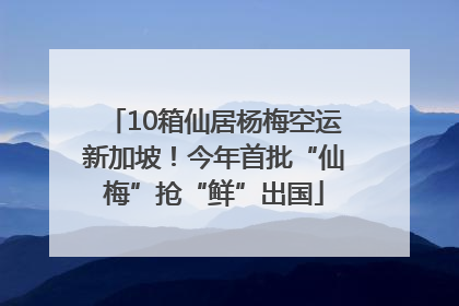 10箱仙居杨梅空运新加坡！今年首批“仙梅”抢“鲜”出国