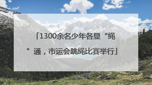 1300余名少年各显“绳”通，市运会跳绳比赛举行