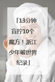 13分钟盲拧10个魔方！浙江少年破世界纪录